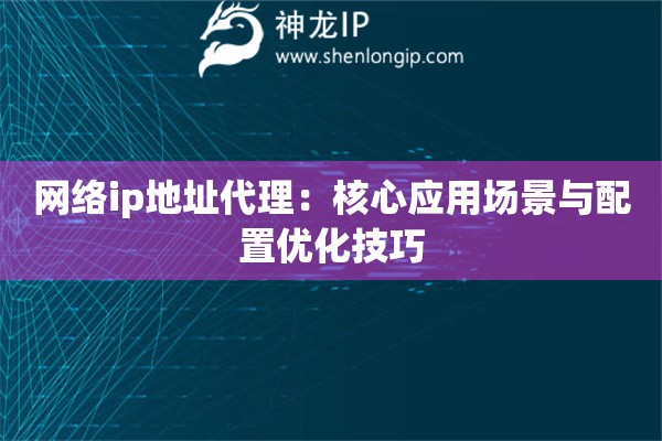 網(wǎng)絡(luò)ip地址代理：核心應(yīng)用場景與配置優(yōu)化技巧