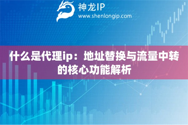 什么是代理ip：地址替換與流量中轉的核心功能解析