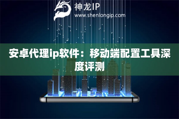 安卓代理ip軟件：移動(dòng)端配置工具深度評(píng)測(cè)