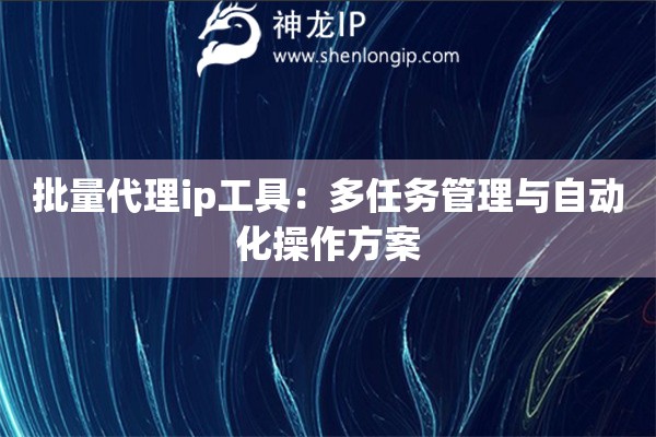 批量代理ip工具：多任務(wù)管理與自動(dòng)化操作方案