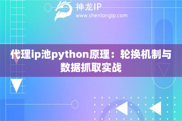 代理ip池python原理：輪換機(jī)制與數(shù)據(jù)抓取實(shí)戰(zhàn)