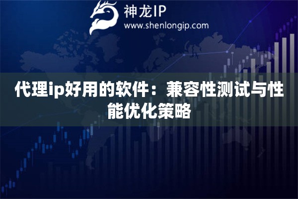 代理ip好用的軟件：兼容性測試與性能優化策略