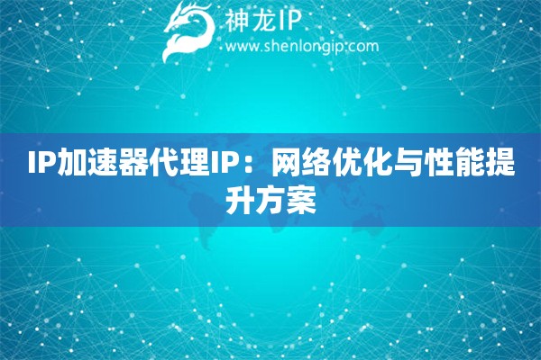 IP加速器代理IP：網(wǎng)絡(luò)優(yōu)化與性能提升方案