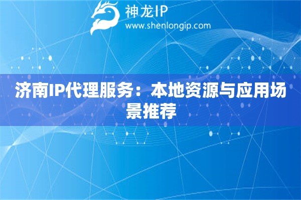 濟(jì)南IP代理服務(wù)：本地資源與應(yīng)用場(chǎng)景推薦