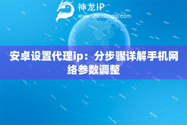 安卓設置代理ip：分步驟詳解手機網絡參數調整