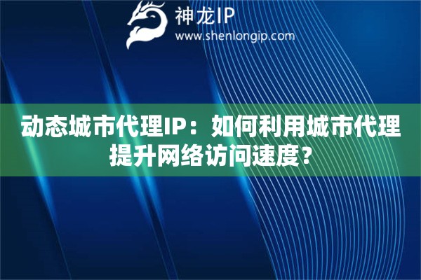 動(dòng)態(tài)城市代理IP：如何利用城市代理提升網(wǎng)絡(luò)訪問(wèn)速度？