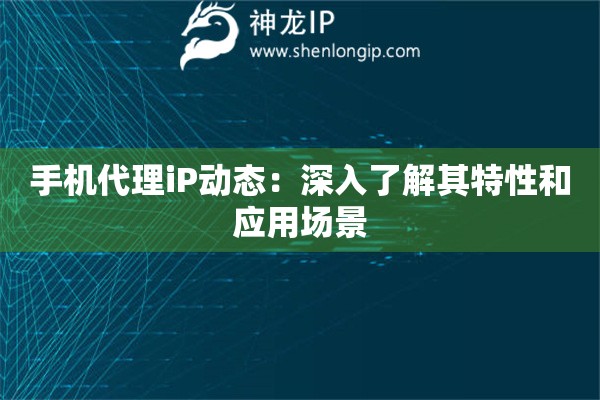 手機代理iP動態：深入了解其特性和應用場景
