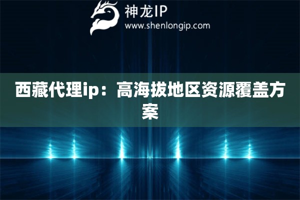 西藏代理ip：高海拔地區(qū)資源覆蓋方案