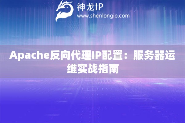 Apache反向代理IP配置：服務(wù)器運(yùn)維實(shí)戰(zhàn)指南