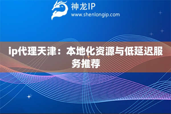 ip代理天津：本地化資源與低延遲服務(wù)推薦