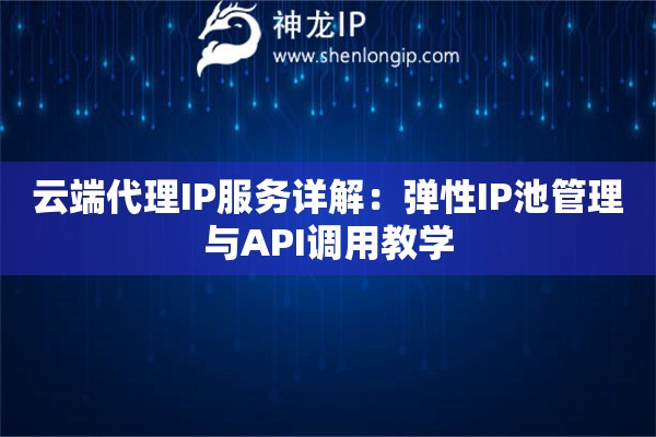 云端代理IP服務(wù)詳解：彈性IP池管理與API調(diào)用教學