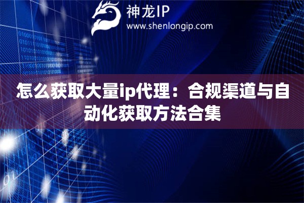 怎么獲取大量ip代理：合規(guī)渠道與自動化獲取方法合集
