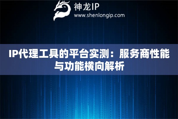 IP代理工具的平臺實測：服務商性能與功能橫向解析