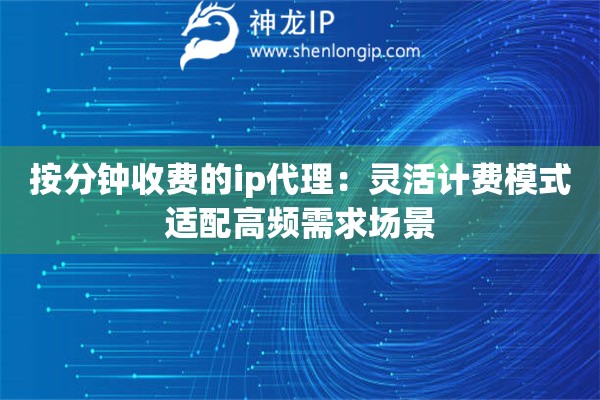按分鐘收費(fèi)的ip代理：靈活計費(fèi)模式適配高頻需求場景