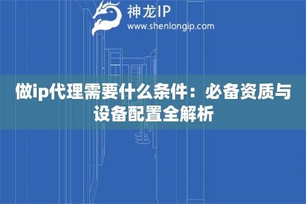 做ip代理需要什么條件：必備資質(zhì)與設(shè)備配置全解析