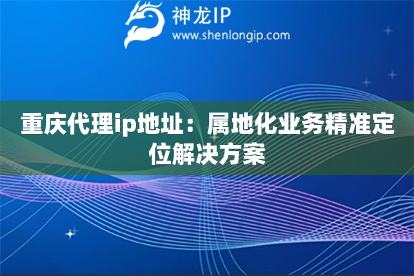 重慶代理ip地址：屬地化業務精準定位解決方案