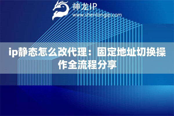 ip靜態怎么改代理：固定地址切換操作全流程分享
