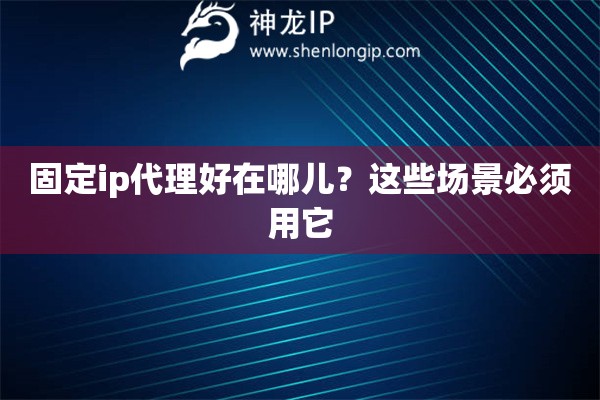 固定ip代理好在哪兒？這些場景必須用它
