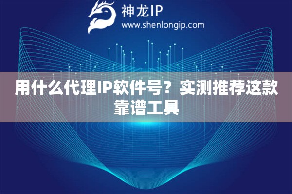 用什么代理IP軟件號？實測推薦這款靠譜工具