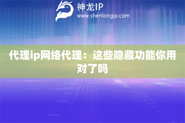 代理ip網絡代理：這些隱藏功能你用對了嗎