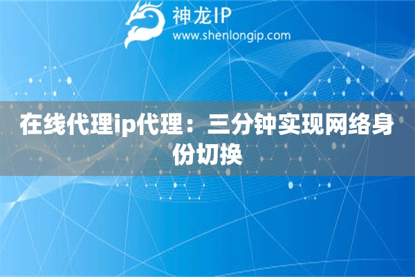 在線代理ip代理：三分鐘實現網絡身份切換
