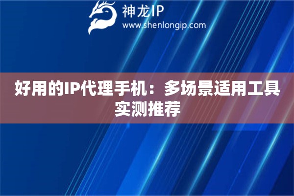 好用的IP代理手機：多場景適用工具實測推薦