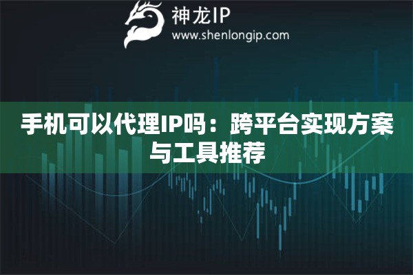 手機可以代理IP嗎：跨平臺實現方案與工具推薦