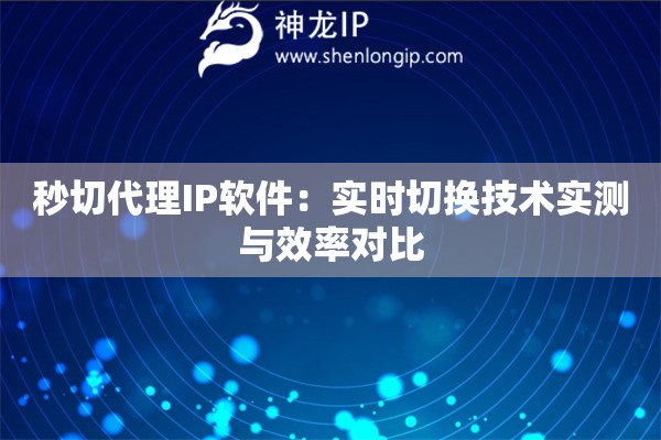 秒切代理IP軟件：實時切換技術實測與效率對比