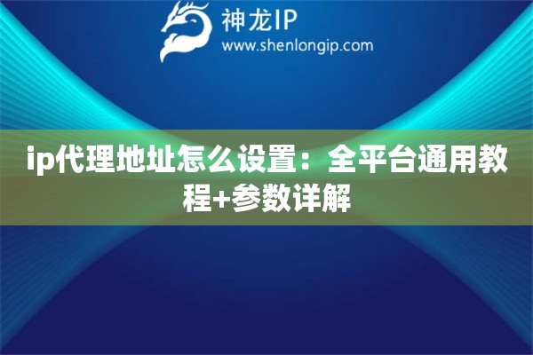 ip代理地址怎么設(shè)置：全平臺(tái)通用教程+參數(shù)詳解