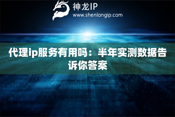 代理ip服務有用嗎：半年實測數(shù)據(jù)告訴你答案
