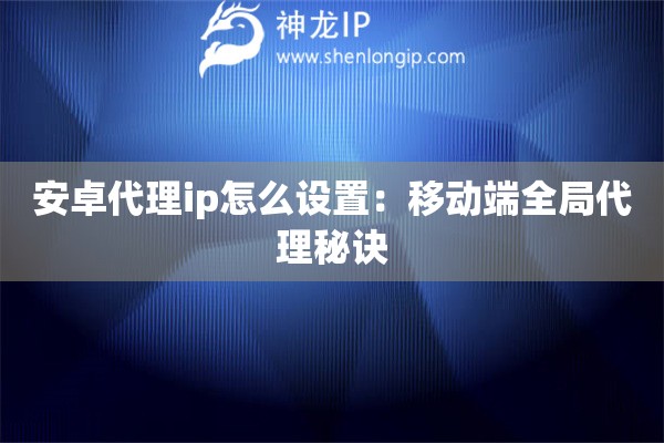 安卓代理ip怎么設置：移動端全局代理秘訣
