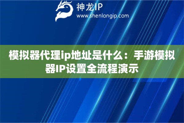 模擬器代理ip地址是什么：手游模擬器IP設置全流程演示