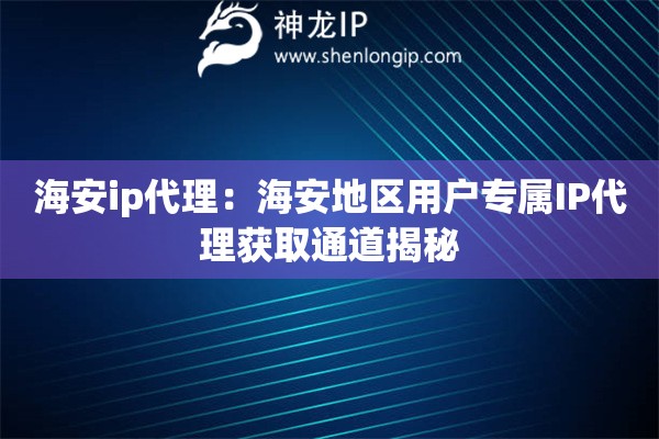 海安ip代理：海安地區用戶專屬IP代理獲取通道揭秘