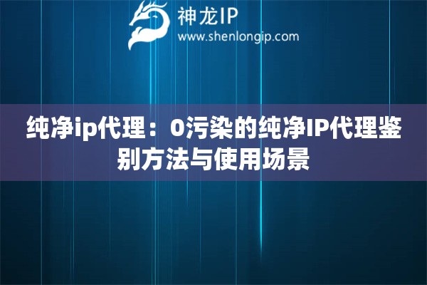 純凈ip代理：0污染的純凈IP代理鑒別方法與使用場(chǎng)景