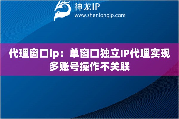 代理窗口ip：?jiǎn)未翱讵?dú)立IP代理實(shí)現(xiàn)多賬號(hào)操作不關(guān)聯(lián)