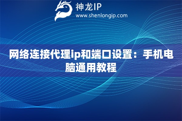 網(wǎng)絡(luò)連接代理ip和端口設(shè)置：手機(jī)電腦通用教程
