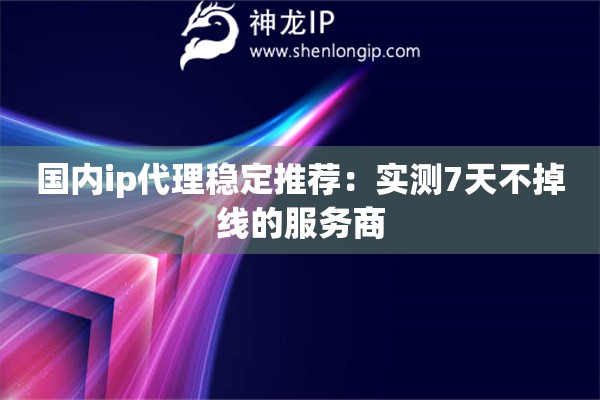 國內(nèi)ip代理穩(wěn)定推薦：實測7天不掉線的服務(wù)商