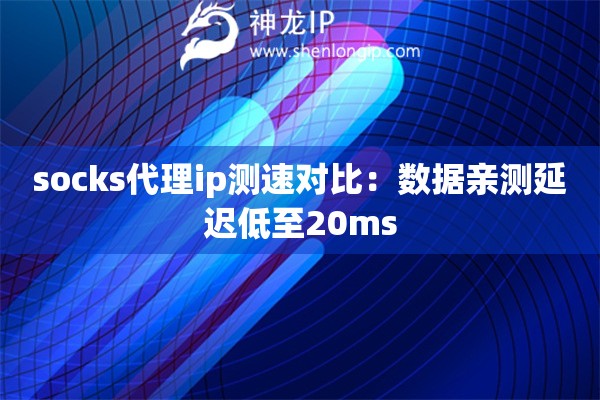 socks代理ip測速對比：數(shù)據(jù)親測延遲低至20ms