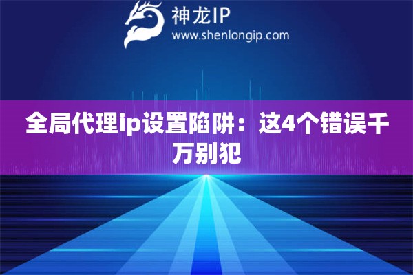 全局代理ip設置陷阱：這4個錯誤千萬別犯