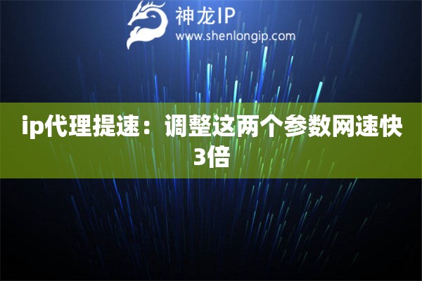 ip代理提速：調整這兩個參數網速快3倍