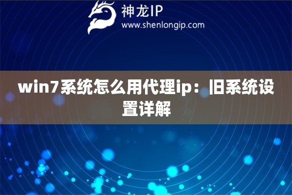 win7系統怎么用代理ip：舊系統設置詳解