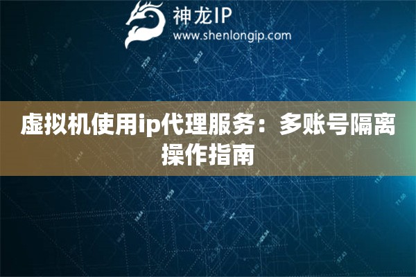 虛擬機使用ip代理服務：多賬號隔離操作指南