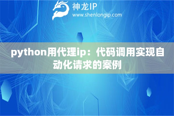 python用代理ip：代碼調用實現自動化請求的案例
