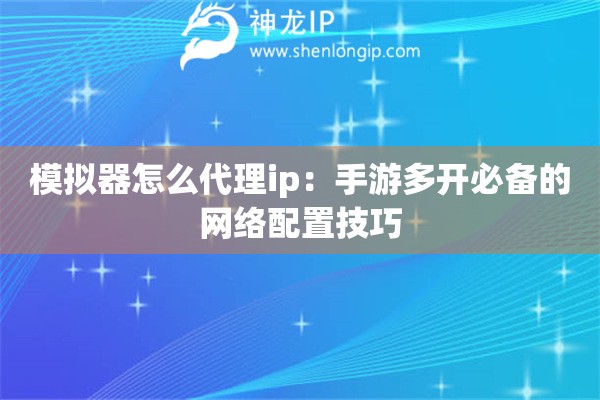 模擬器怎么代理ip：手游多開必備的網(wǎng)絡(luò)配置技巧