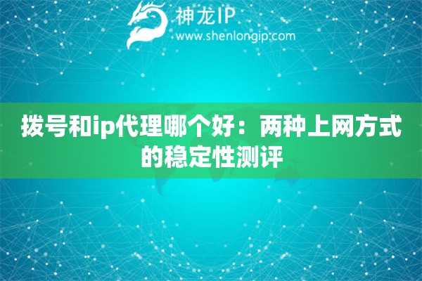 撥號(hào)和ip代理哪個(gè)好：兩種上網(wǎng)方式的穩(wěn)定性測評(píng)