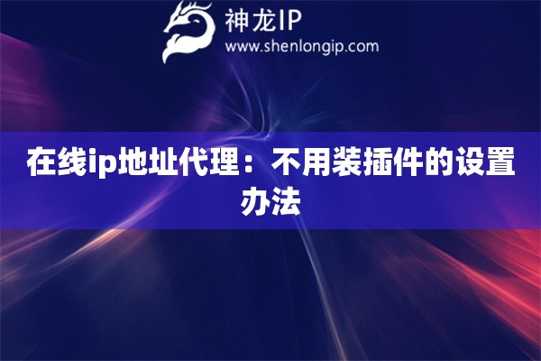 在線ip地址代理：不用裝插件的設(shè)置辦法