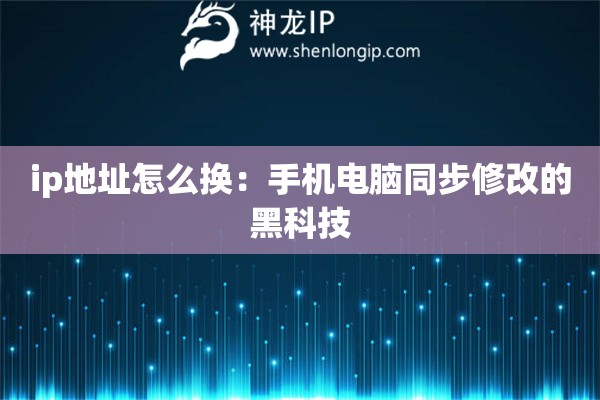 ip地址怎么換：手機電腦同步修改的黑科技