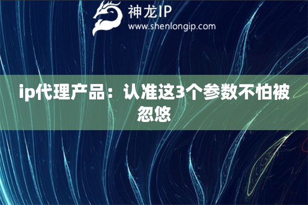 ip代理產(chǎn)品：認(rèn)準(zhǔn)這3個(gè)參數(shù)不怕被忽悠