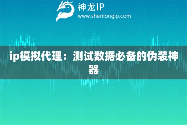 ip模擬代理：測試數(shù)據(jù)必備的偽裝神器