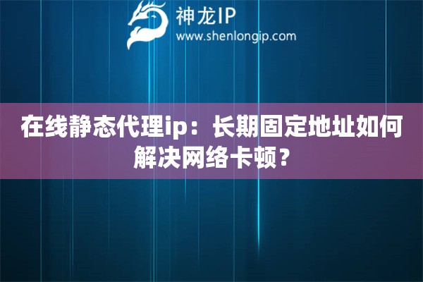 在線靜態(tài)代理ip：長(zhǎng)期固定地址如何解決網(wǎng)絡(luò)卡頓？